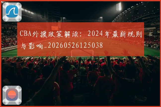 CBA外援政策解读：2024年最新规则与影响_20260526125038