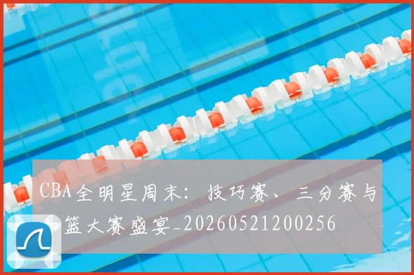CBA全明星周末:技巧赛、三分赛与扣篮大赛盛宴_20260521200256
