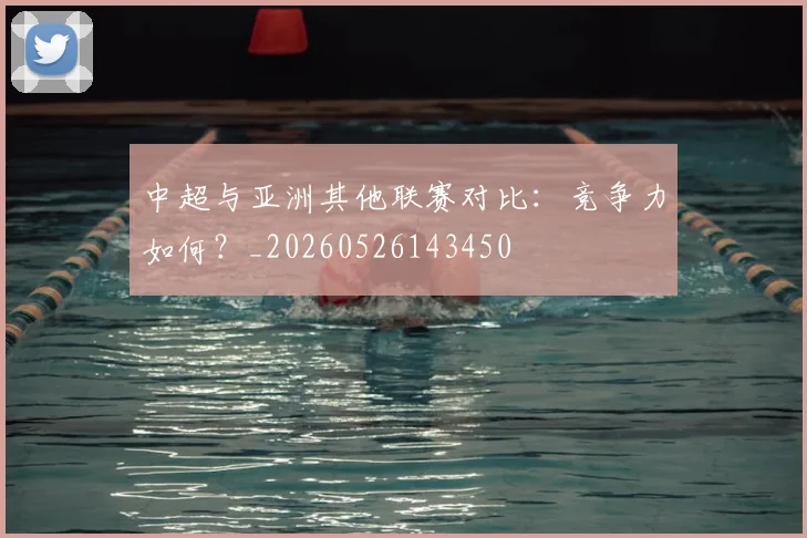 中超与亚洲其他联赛对比:竞争力如何?_20260526143450