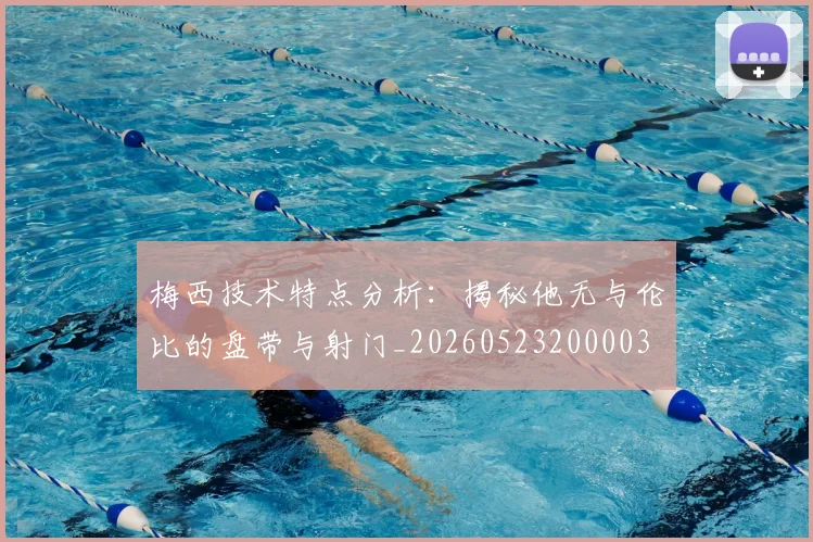 梅西技术特点分析:揭秘他无与伦比的盘带与射门_20260523200003