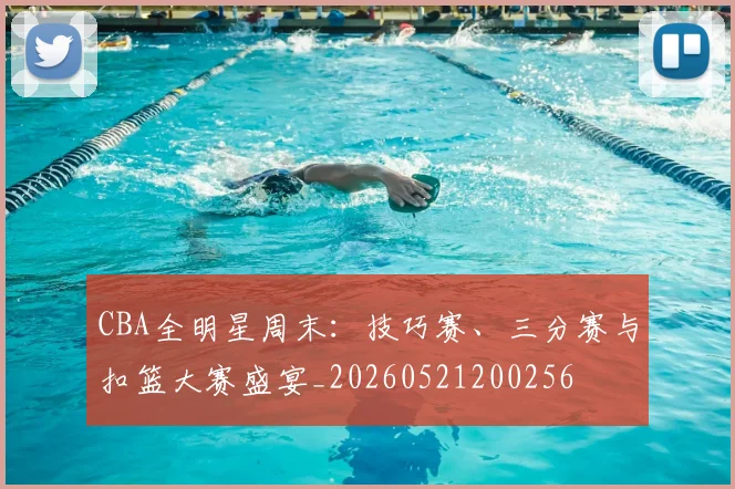 CBA全明星周末：技巧赛、三分赛与扣篮大赛盛宴_20260521200256
