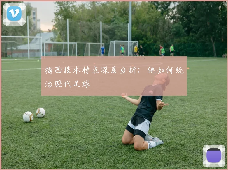 梅西技术特点深度分析：他如何统治现代足球