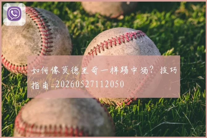 如何像莫德里奇一样踢中场？技巧指南_20260527112050