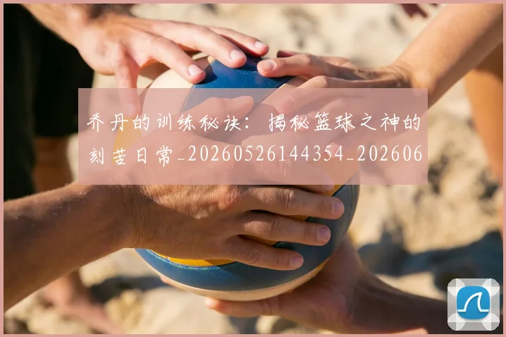 乔丹的训练秘诀:揭秘篮球之神的刻苦日常_20260526144354_20260608142722