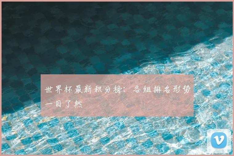 世界杯最新积分榜：各组排名形势一目了然