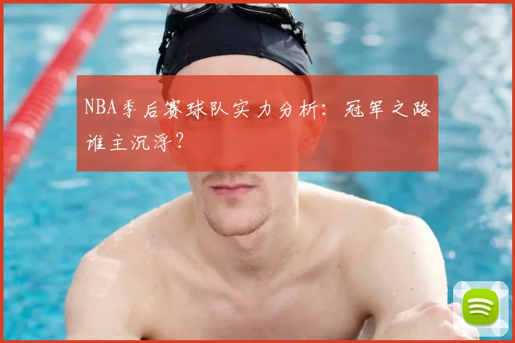NBA季后赛球队实力分析:冠军之路谁主沉浮?