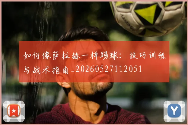 如何像萨拉赫一样踢球：技巧训练与战术指南_20260527112051