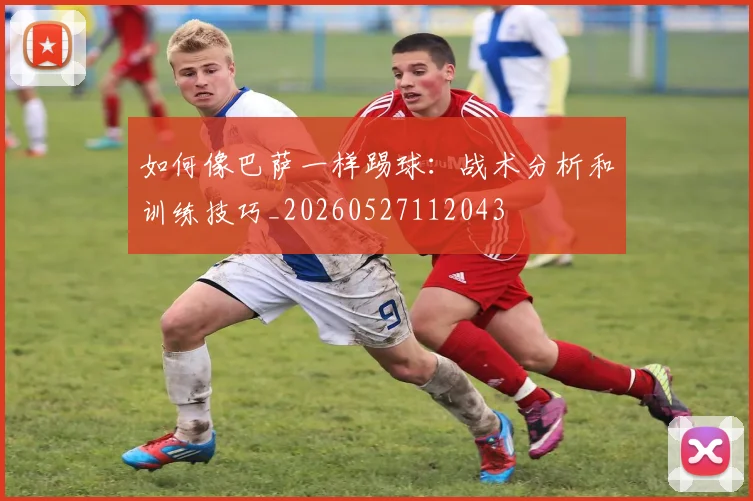 如何像巴萨一样踢球:战术分析和训练技巧_20260527112043