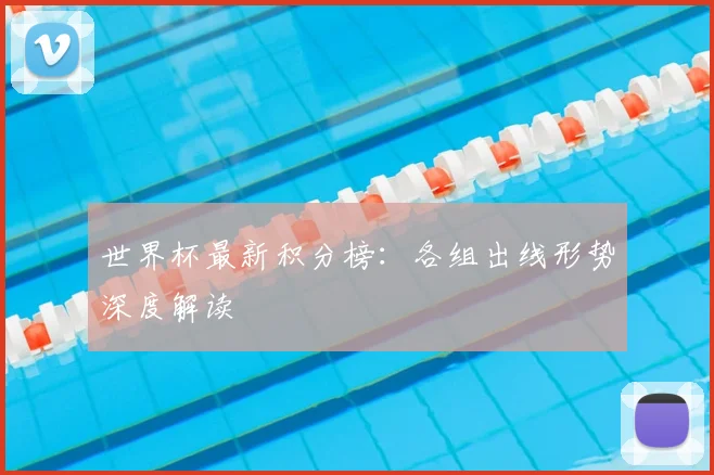 世界杯最新积分榜:各组出线形势深度解读
