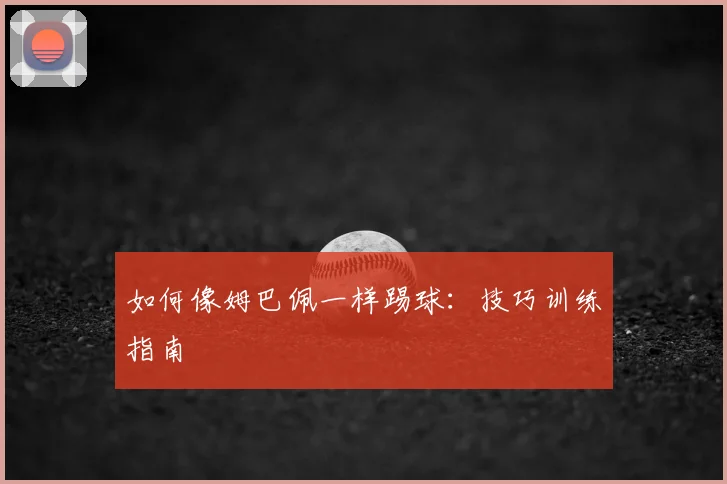 如何像姆巴佩一样踢球：技巧训练指南