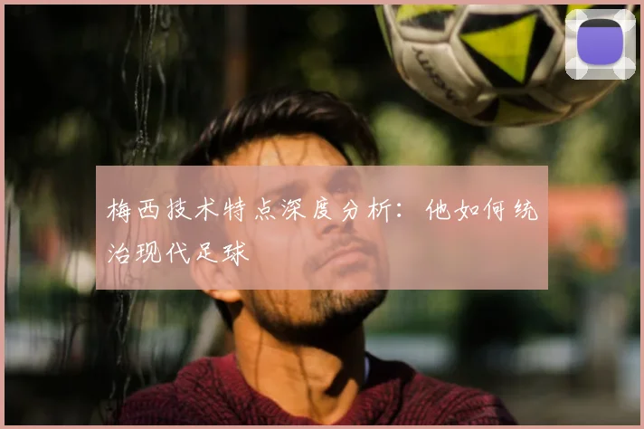 梅西技术特点深度分析：他如何统治现代足球