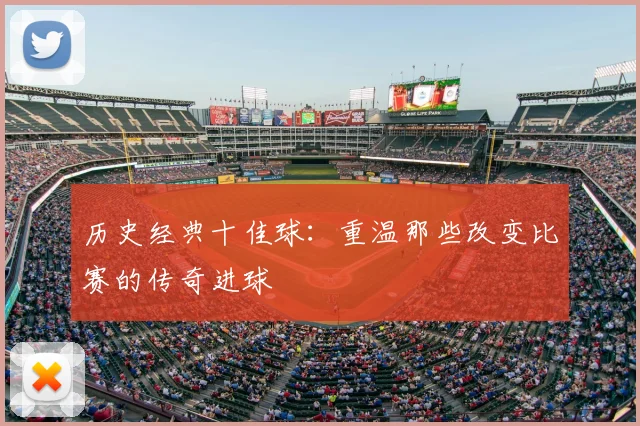 历史经典十佳球:重温那些改变比赛的传奇进球