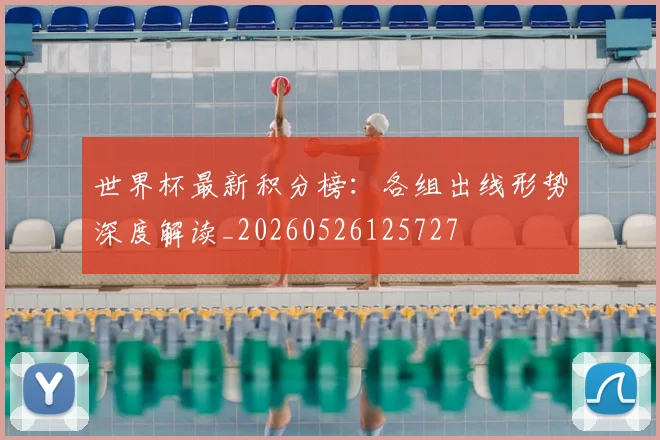 世界杯最新积分榜：各组出线形势深度解读_20260526125727