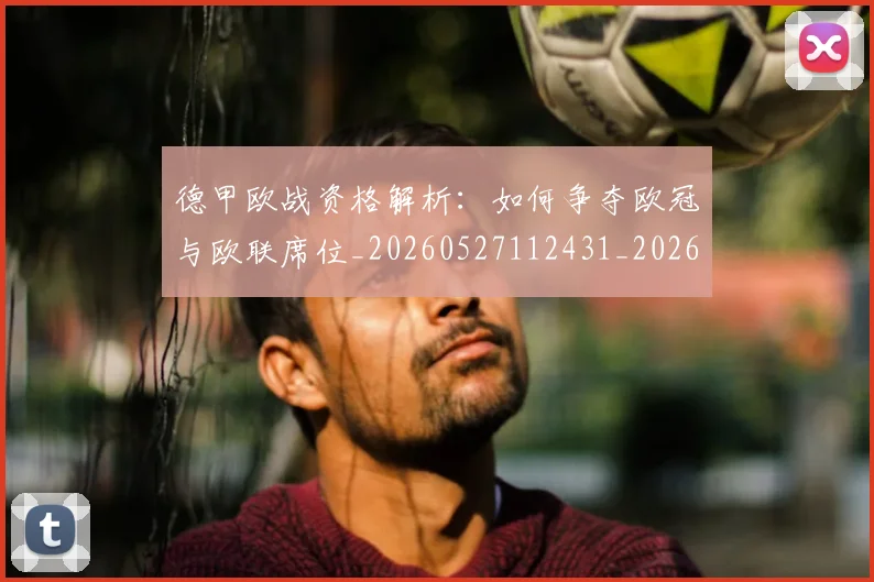 德甲欧战资格解析:如何争夺欧冠与欧联席位_20260527112431_20260609191031