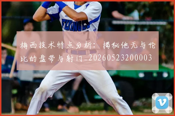 梅西技术特点分析:揭秘他无与伦比的盘带与射门_20260523200003