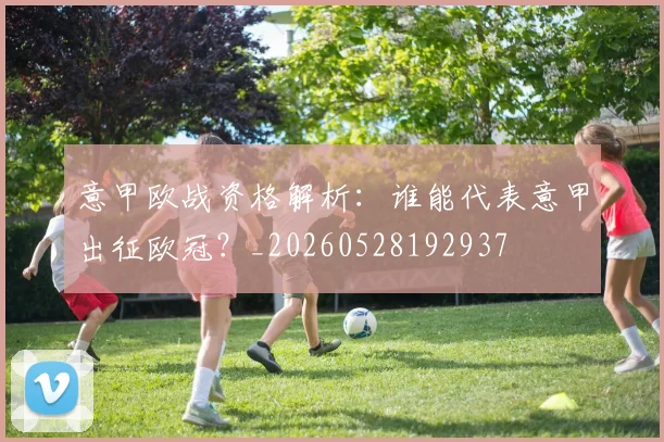 意甲欧战资格解析：谁能代表意甲出征欧冠？_20260528192937